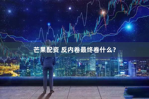 芒果配资 反内卷最终卷什么？