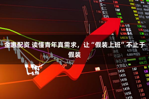 金惠配资 读懂青年真需求，让“假装上班”不止于假装