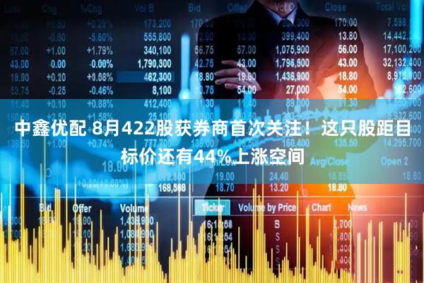 中鑫优配 8月422股获券商首次关注！这只股距目标价还有44%上涨空间