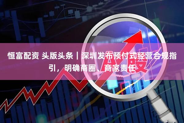 恒富配资 头版头条｜深圳发布预付式经营合规指引，明确商圈、商家责任