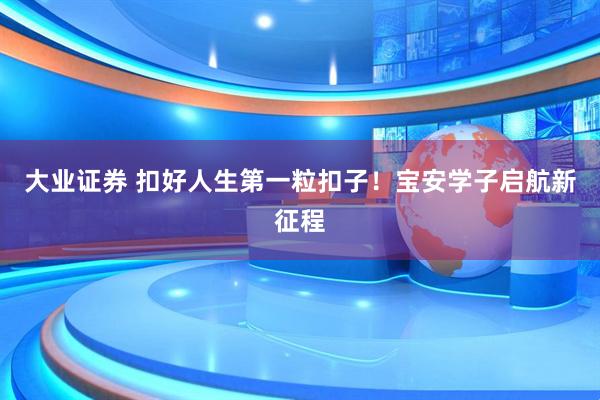 大业证券 扣好人生第一粒扣子！宝安学子启航新征程