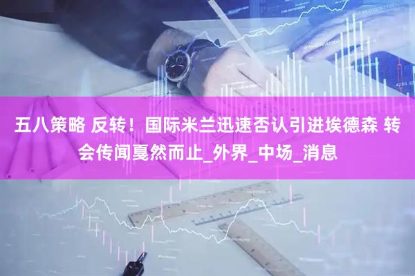 五八策略 反转！国际米兰迅速否认引进埃德森 转会传闻戛然而止_外界_中场_消息