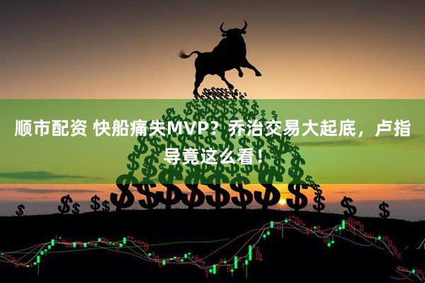 顺市配资 快船痛失MVP？乔治交易大起底，卢指导竟这么看！