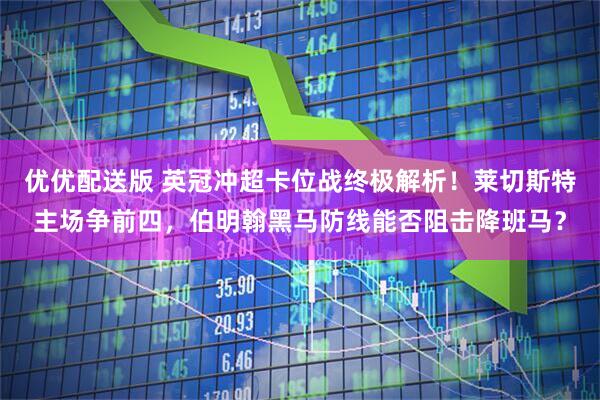 优优配送版 英冠冲超卡位战终极解析！莱切斯特主场争前四，伯明翰黑马防线能否阻击降班马？