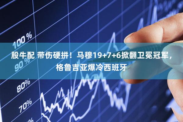 股牛配 带伤硬拼！马穆19+7+6掀翻卫冕冠军，格鲁吉亚爆冷西班牙