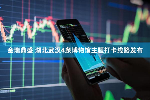 金瑞鼎盛 湖北武汉4条博物馆主题打卡线路发布