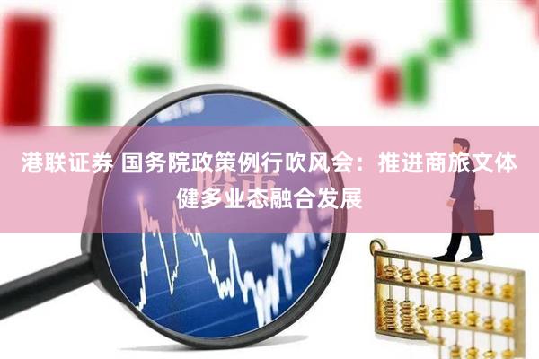 港联证券 国务院政策例行吹风会：推进商旅文体健多业态融合发展