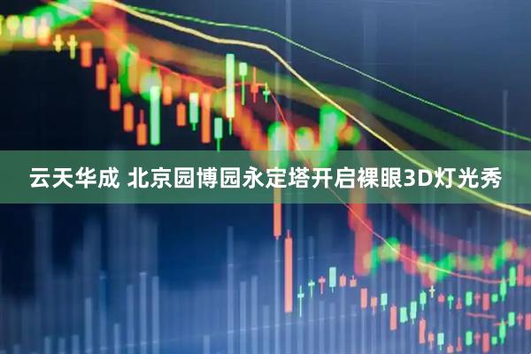 云天华成 北京园博园永定塔开启裸眼3D灯光秀