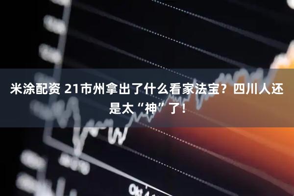 米涂配资 21市州拿出了什么看家法宝？四川人还是太“神”了！
