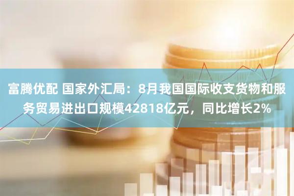 富腾优配 国家外汇局：8月我国国际收支货物和服务贸易进出口规模42818亿元，同比增长2%