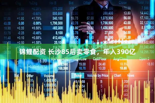 锦鲤配资 长沙85后卖零食，年入390亿