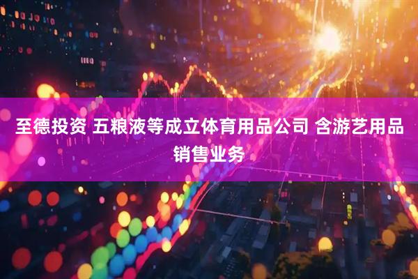 至德投资 五粮液等成立体育用品公司 含游艺用品销售业务