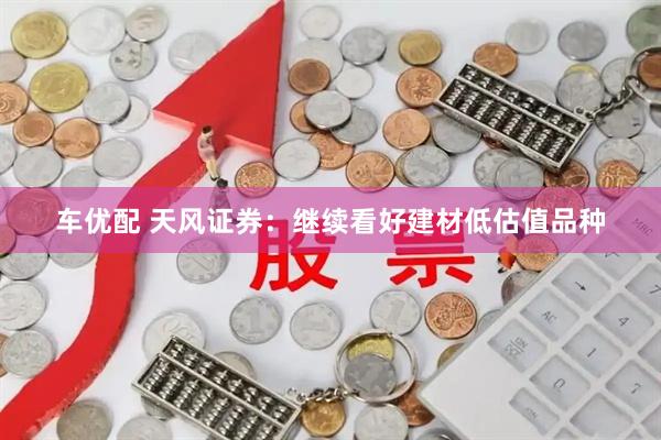 车优配 天风证券：继续看好建材低估值品种