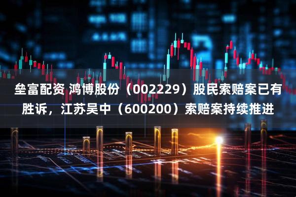 垒富配资 鸿博股份（002229）股民索赔案已有胜诉，江苏吴中（600200）索赔案持续推进