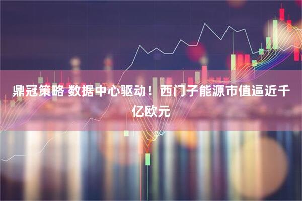鼎冠策略 数据中心驱动!西门子能源市值逼近千亿欧元