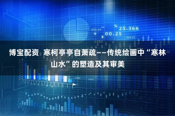 博宝配资 寒柯亭亭自萧疏——传统绘画中“寒林山水”的塑造及其审美