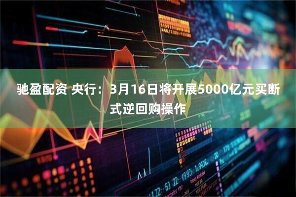 驰盈配资 央行：3月16日将开展5000亿元买断式逆回购操作