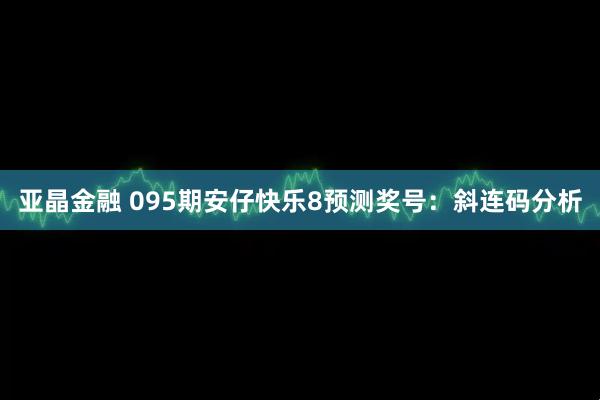 亚晶金融 095期安仔快乐8预测奖号：斜连码分析