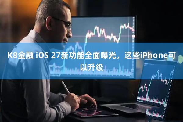 K8金融 iOS 27新功能全面曝光，这些iPhone可以升级