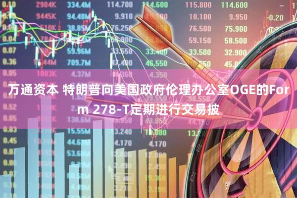 万通资本 特朗普向美国政府伦理办公室OGE的Form 278-T定期进行交易披