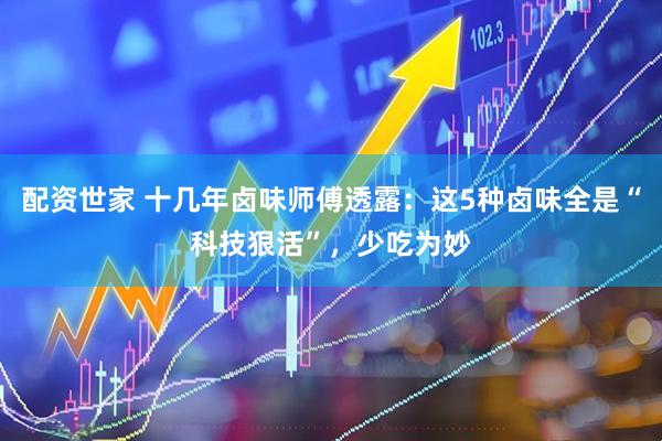 配资世家 十几年卤味师傅透露：这5种卤味全是“科技狠活”，少吃为妙