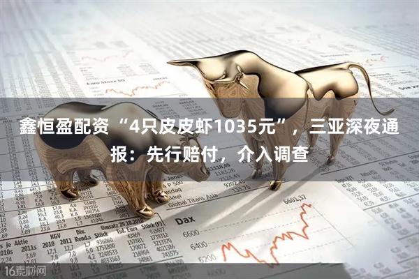鑫恒盈配资 “4只皮皮虾1035元”，三亚深夜通报：先行赔付，介入调查