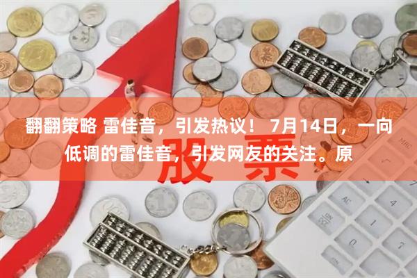 翻翻策略 雷佳音，引发热议！ 7月14日，一向低调的雷佳音，引发网友的关注。原
