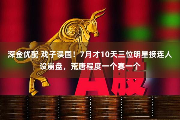 深金优配 戏子误国！7月才10天三位明星接连人设崩盘，荒唐程度一个赛一个